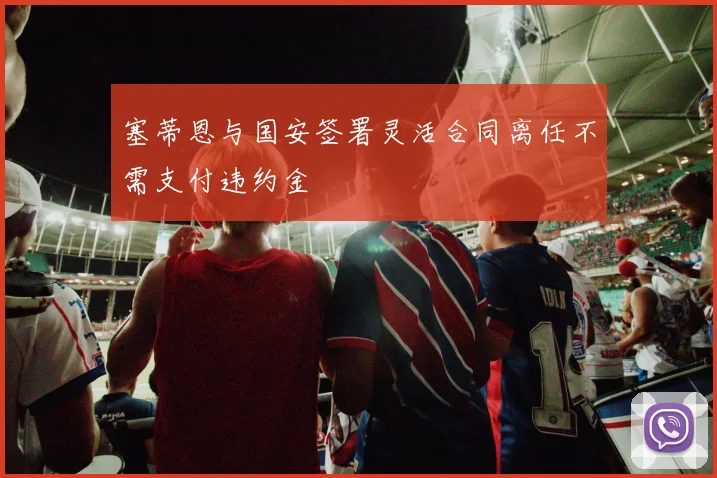 塞蒂恩与国安签署灵活合同离任不需支付违约金