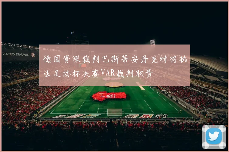 德国资深裁判巴斯蒂安丹克特将执法足协杯决赛VAR裁判职责