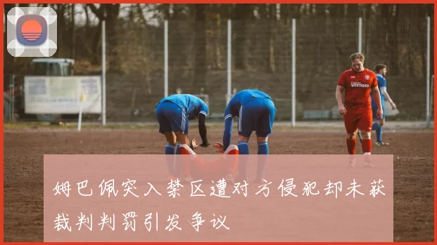 姆巴佩突入禁区遭对方侵犯却未获裁判判罚引发争议