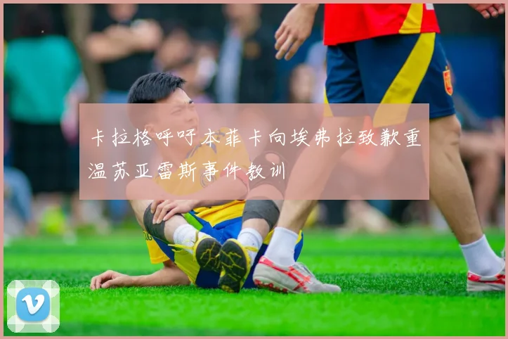 卡拉格呼吁本菲卡向埃弗拉致歉重温苏亚雷斯事件教训