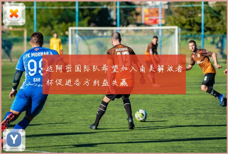 迈阿密国际队希望加入南美解放者杯促进各方利益共赢