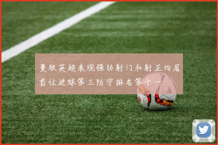 曼联英超表现强劲射门和射正均居首位进球第三防守排名第十一