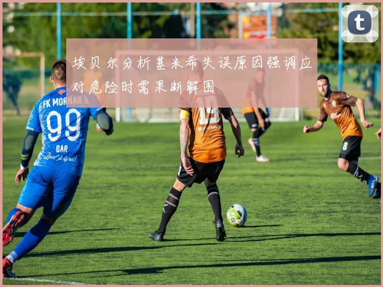埃贝尔分析基米希失误原因强调应对危险时需果断解围