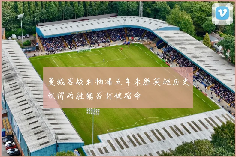 曼城客战利物浦五年未胜英超历史仅得两胜能否打破宿命