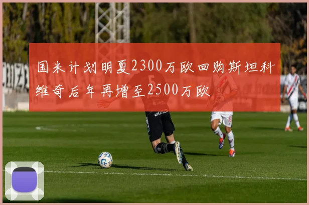 国米计划明夏2300万欧回购斯坦科维奇后年再增至2500万欧