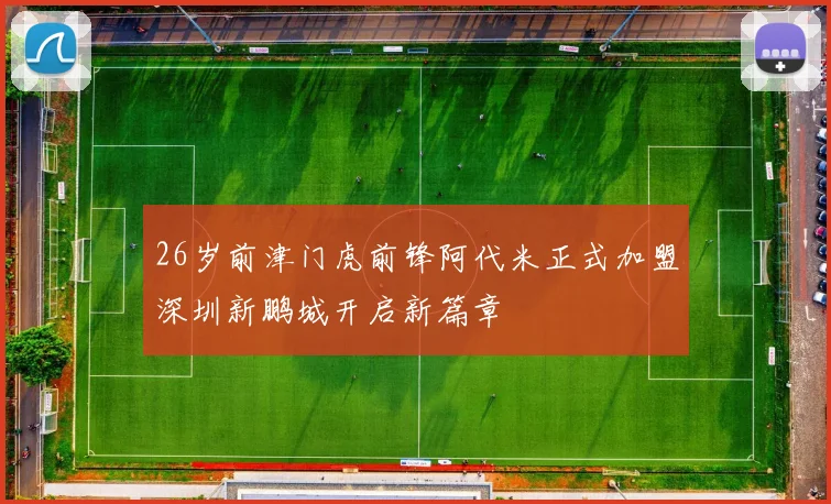 26岁前津门虎前锋阿代米正式加盟深圳新鹏城开启新篇章