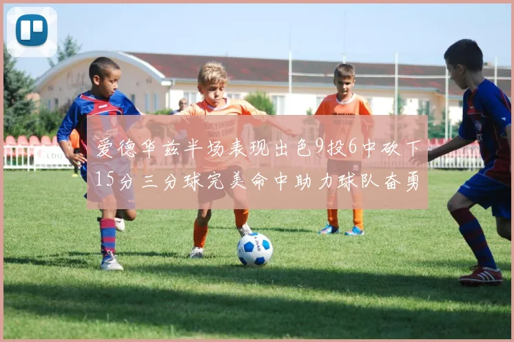 爱德华兹半场表现出色9投6中砍下15分三分球完美命中助力球队奋勇争先