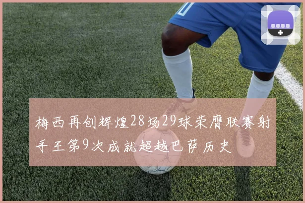 梅西再创辉煌28场29球荣膺联赛射手王第9次成就超越巴萨历史