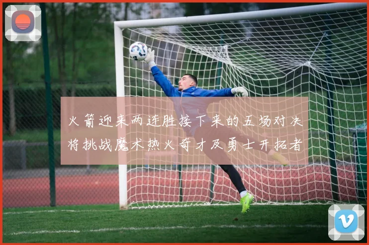 火箭迎来两连胜接下来的五场对决将挑战魔术热火奇才及勇士开拓者
