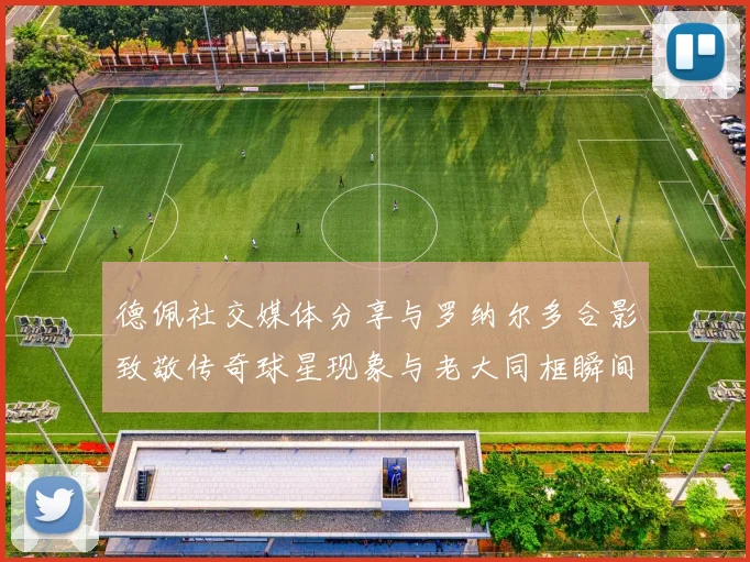 德佩社交媒体分享与罗纳尔多合影致敬传奇球星现象与老大同框瞬间