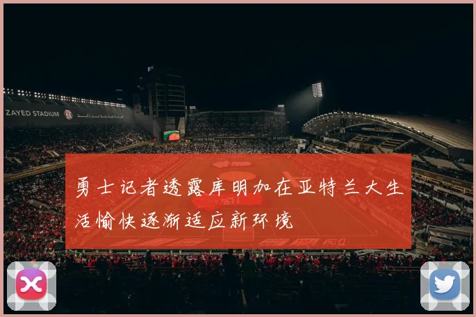 勇士记者透露库明加在亚特兰大生活愉快逐渐适应新环境