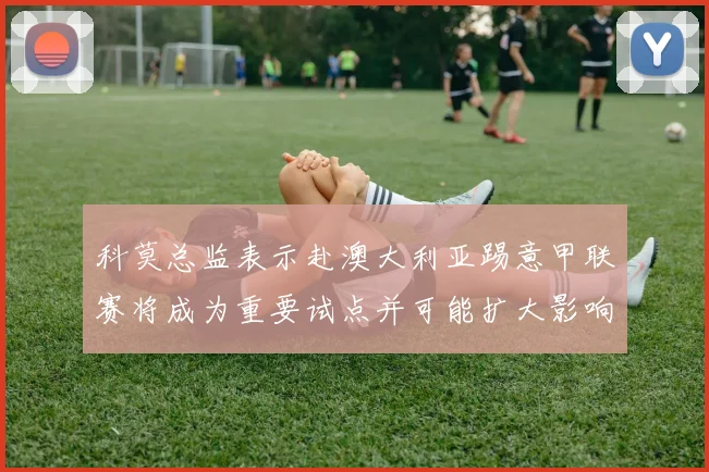 科莫总监表示赴澳大利亚踢意甲联赛将成为重要试点并可能扩大影响力