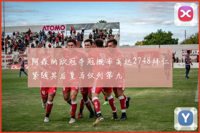 阿森纳欧冠夺冠概率高达2748拜仁紧随其后皇马仅列第九