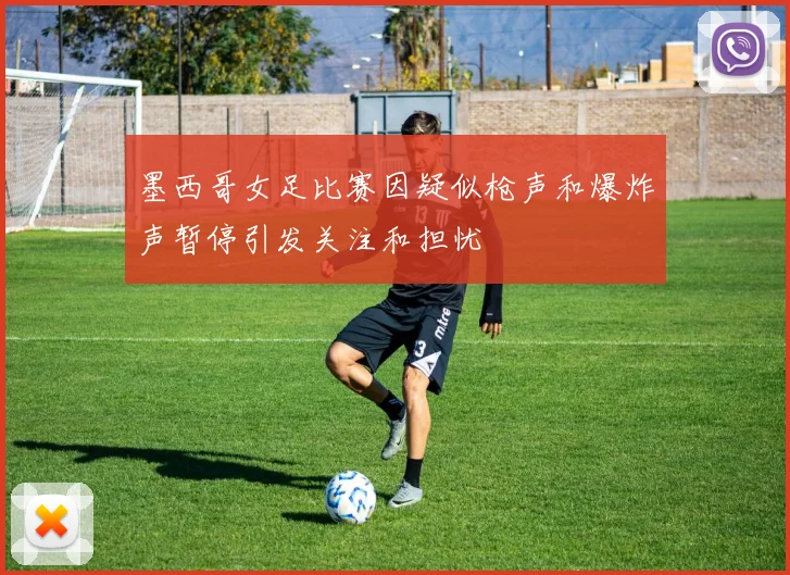 墨西哥女足比赛因疑似枪声和爆炸声暂停引发关注和担忧