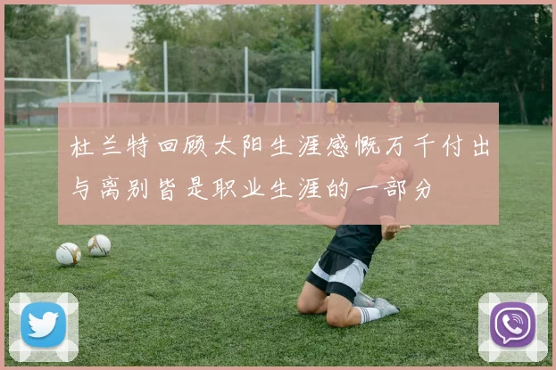 杜兰特回顾太阳生涯感慨万千付出与离别皆是职业生涯的一部分