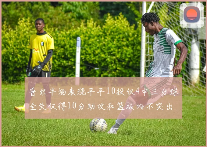 普尔半场表现平平10投仅4中三分球全失仅得10分助攻和篮板均不突出