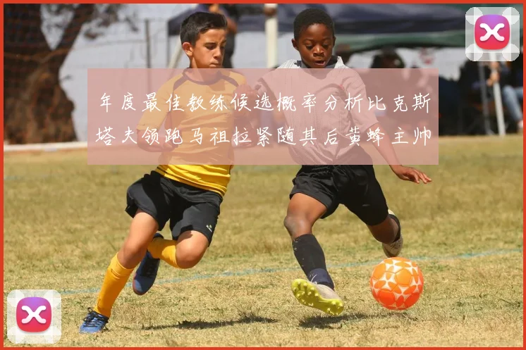 年度最佳教练候选概率分析比克斯塔夫领跑马祖拉紧随其后黄蜂主帅表现不佳