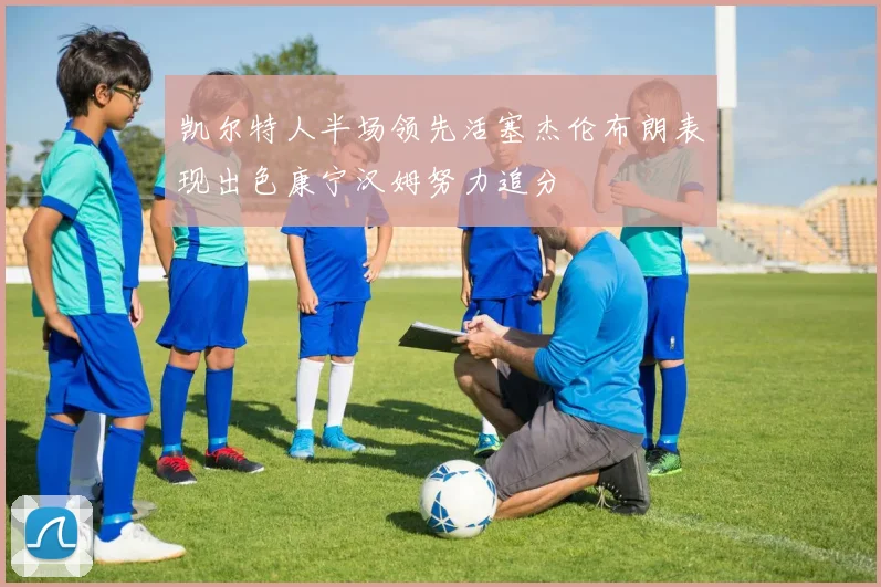 凯尔特人半场领先活塞杰伦布朗表现出色康宁汉姆努力追分