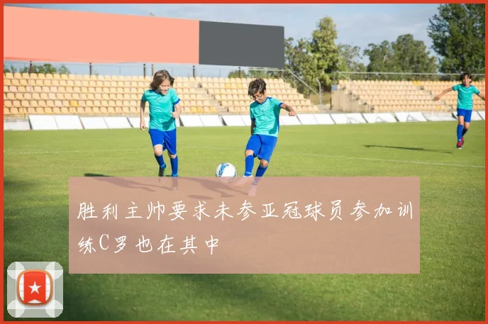 胜利主帅要求未参亚冠球员参加训练C罗也在其中