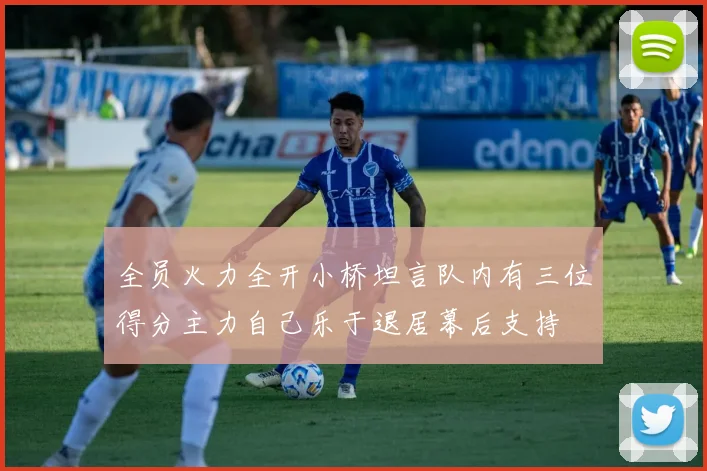 全员火力全开小桥坦言队内有三位得分主力自己乐于退居幕后支持