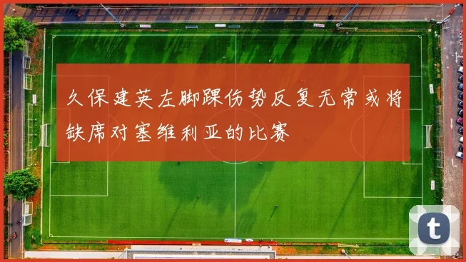 久保建英左脚踝伤势反复无常或将缺席对塞维利亚的比赛