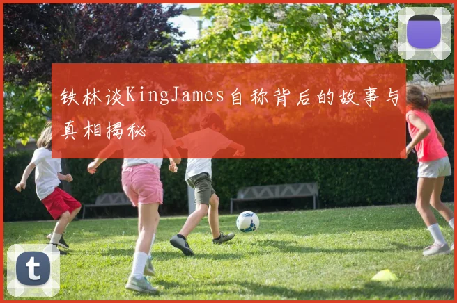 铁林谈KingJames自称背后的故事与真相揭秘