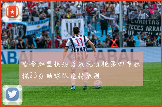 哈登加盟快船后表现惊艳第四节独揽23分助球队逆转取胜