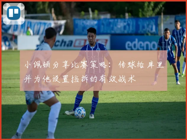 小佩顿分享比赛策略：传球给库里并为他设置挡拆的有效战术