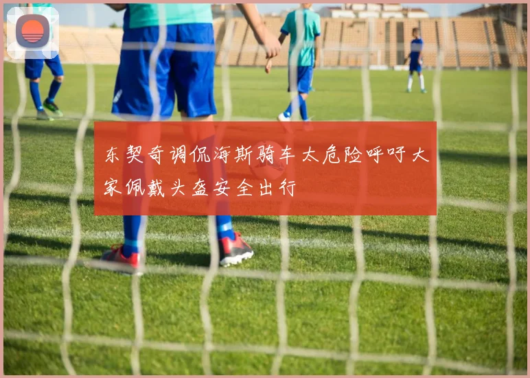 东契奇调侃海斯骑车太危险呼吁大家佩戴头盔安全出行