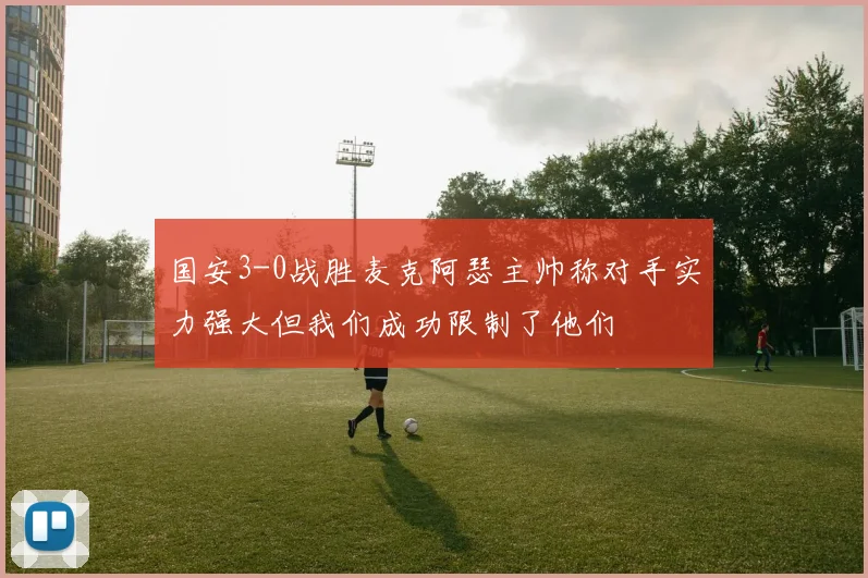 国安3-0战胜麦克阿瑟主帅称对手实力强大但我们成功限制了他们