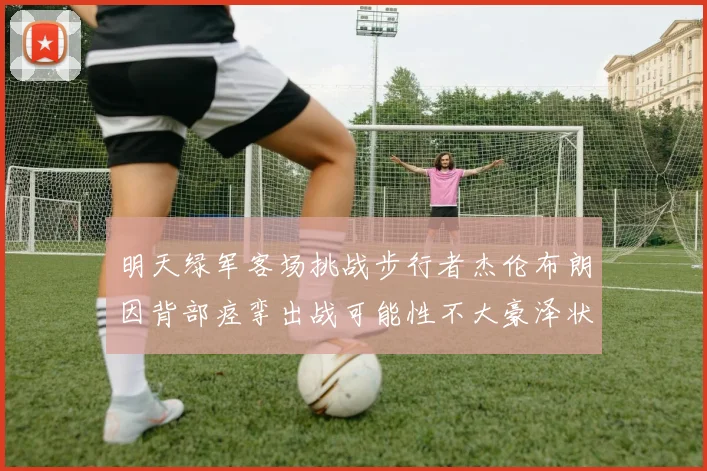 明天绿军客场挑战步行者杰伦布朗因背部痉挛出战可能性不大豪泽状态成疑