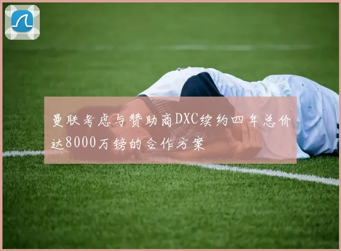 曼联考虑与赞助商DXC续约四年总价达8000万镑的合作方案