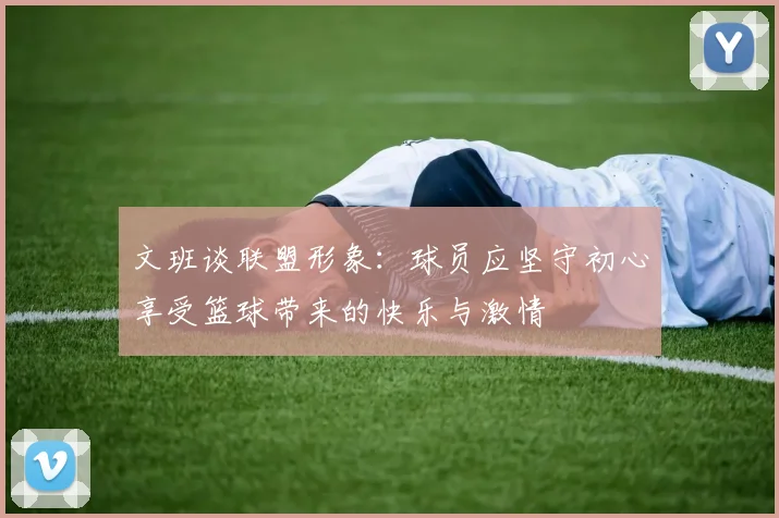文班谈联盟形象：球员应坚守初心享受篮球带来的快乐与激情